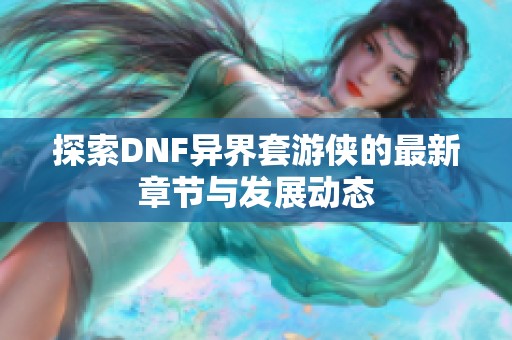 探索DNF异界套游侠的最新章节与发展动态