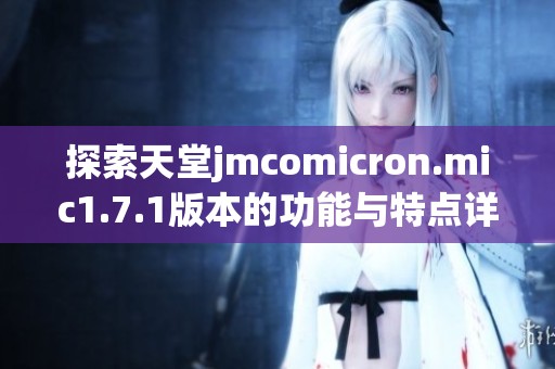 探索天堂jmcomicron.mic1.7.1版本的功能与特点详解