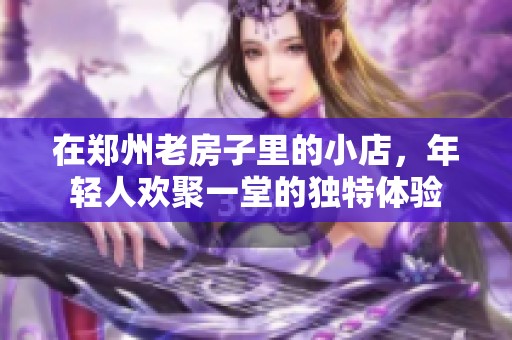 在郑州老房子里的小店，年轻人欢聚一堂的独特体验