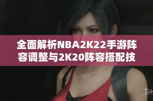 全面解析NBA2K22手游阵容调整与2K20阵容搭配技巧