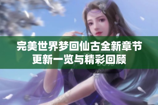 完美世界梦回仙古全新章节更新一览与精彩回顾