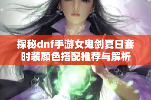 探秘dnf手游女鬼剑夏日套时装颜色搭配推荐与解析