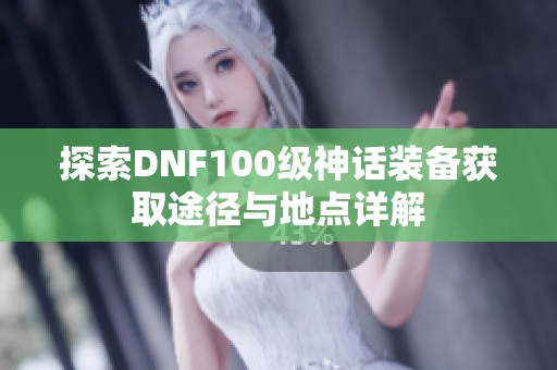 探索DNF100级神话装备获取途径与地点详解