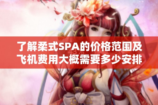 了解柔式SPA的价格范围及飞机费用大概需要多少安排