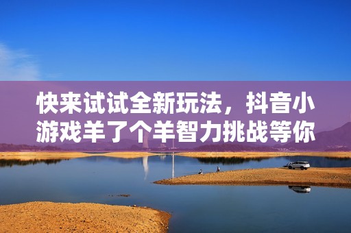 快来试试全新玩法，抖音小游戏羊了个羊智力挑战等你来战