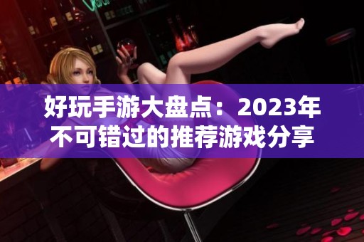 好玩手游大盘点：2023年不可错过的推荐游戏分享