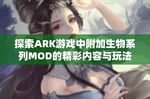 探索ARK游戏中附加生物系列MOD的精彩内容与玩法