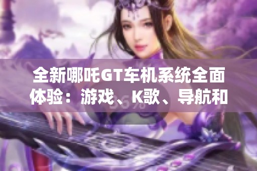 全新哪吒GT车机系统全面体验：游戏、K歌、导航和看抖音功能齐全！