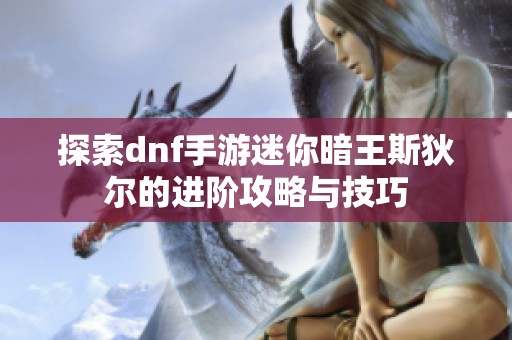 探索dnf手游迷你暗王斯狄尔的进阶攻略与技巧