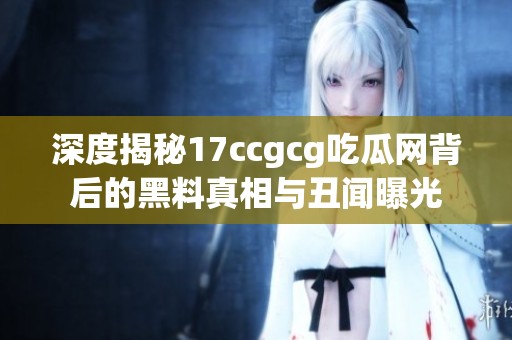 深度揭秘17ccgcg吃瓜网背后的黑料真相与丑闻曝光