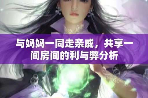 与妈妈一同走亲戚，共享一间房间的利与弊分析