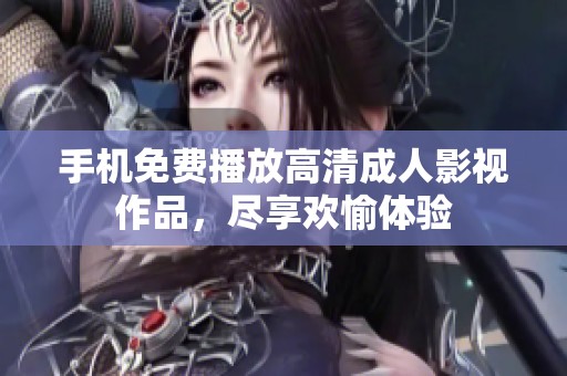 手机免费播放高清成人影视作品，尽享欢愉体验