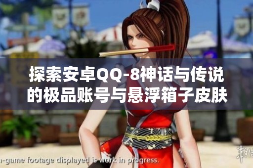 探索安卓QQ-8神话与传说的极品账号与悬浮箱子皮肤揭秘