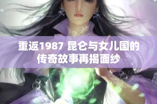 重返1987 昆仑与女儿国的传奇故事再揭面纱