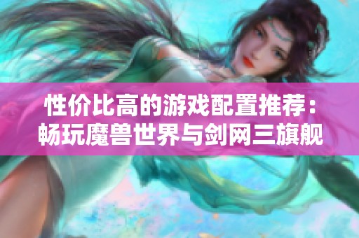 性价比高的游戏配置推荐：畅玩魔兽世界与剑网三旗舰版