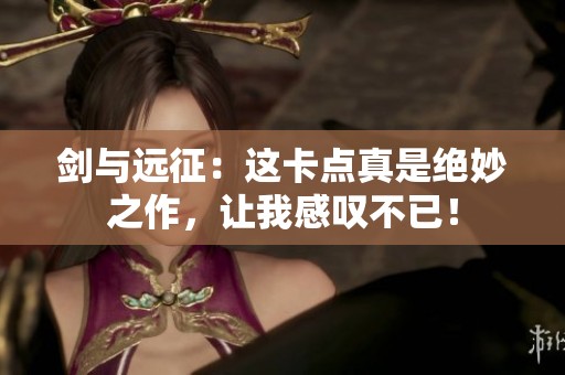 剑与远征：这卡点真是绝妙之作，让我感叹不已！