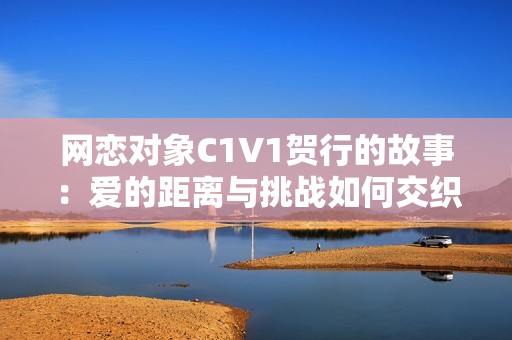 网恋对象C1V1贺行的故事：爱的距离与挑战如何交织