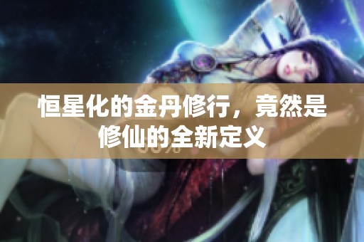 恒星化的金丹修行，竟然是修仙的全新定义