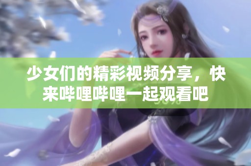 少女们的精彩视频分享，快来哔哩哔哩一起观看吧