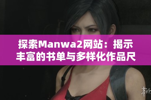 探索Manwa2网站：揭示丰富的书单与多样化作品尺寸揭秘