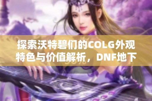 探索沃特碧们的COLG外观特色与价值解析，DNF地下城与勇士全新体验