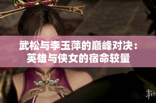 武松与李玉萍的巅峰对决：英雄与侠女的宿命较量