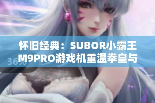 怀旧经典：SUBOR小霸王M9PRO游戏机重温拳皇与红白机童年记忆