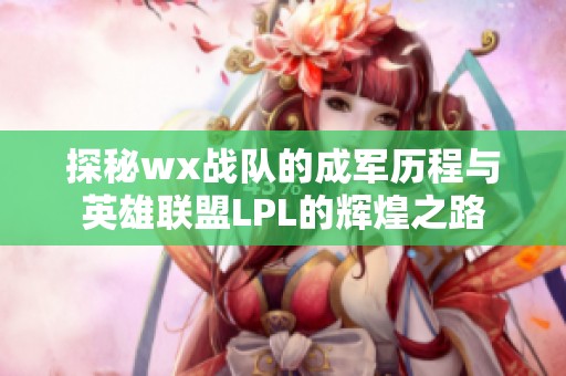 探秘wx战队的成军历程与英雄联盟LPL的辉煌之路