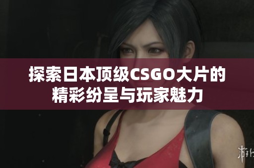 探索日本顶级CSGO大片的精彩纷呈与玩家魅力