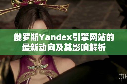 俄罗斯Yandex引擎网站的最新动向及其影响解析