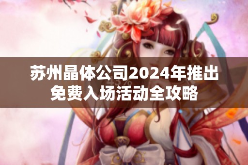 苏州晶体公司2024年推出免费入场活动全攻略