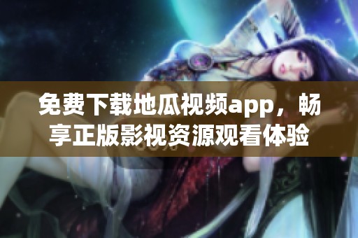 免费下载地瓜视频app，畅享正版影视资源观看体验