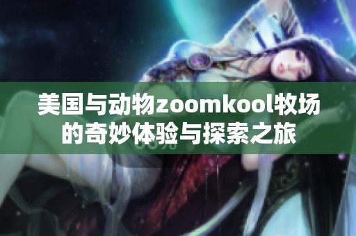 美国与动物zoomkool牧场的奇妙体验与探索之旅