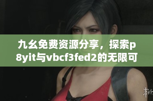 九幺免费资源分享，探索p8yit与vbcf3fed2的无限可能性