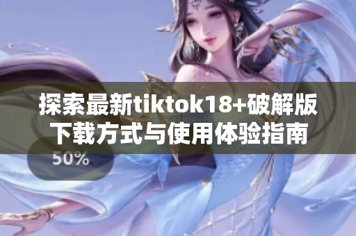 探索最新tiktok18+破解版下载方式与使用体验指南