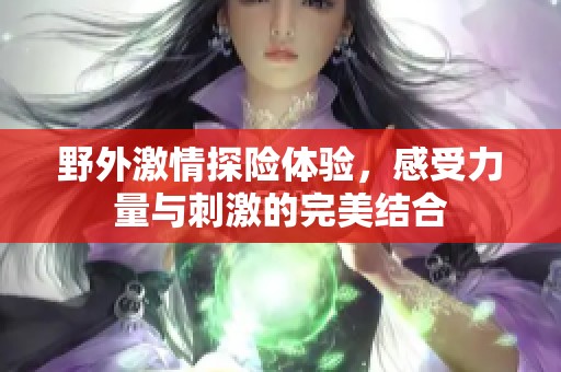 野外激情探险体验，感受力量与刺激的完美结合