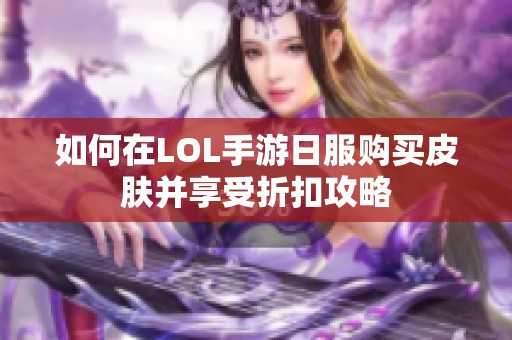 如何在LOL手游日服购买皮肤并享受折扣攻略