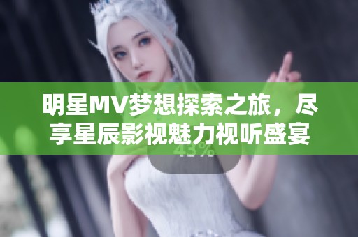 明星MV梦想探索之旅，尽享星辰影视魅力视听盛宴