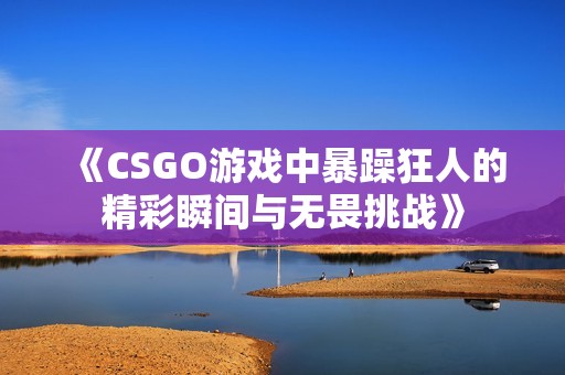 《CSGO游戏中暴躁狂人的精彩瞬间与无畏挑战》