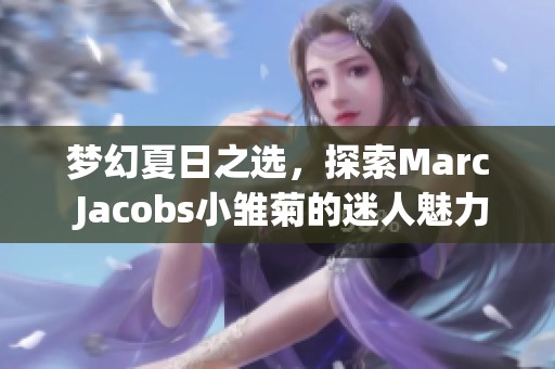 梦幻夏日之选，探索Marc Jacobs小雏菊的迷人魅力