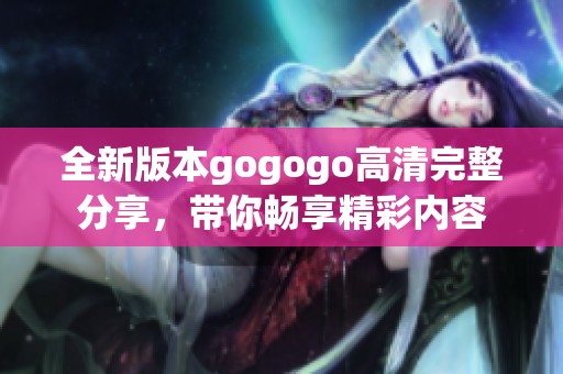 全新版本gogogo高清完整分享，带你畅享精彩内容