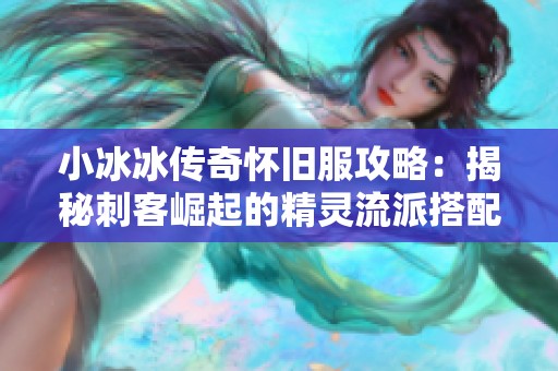 小冰冰传奇怀旧服攻略：揭秘刺客崛起的精灵流派搭配技巧