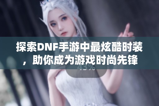 探索DNF手游中最炫酷时装，助你成为游戏时尚先锋