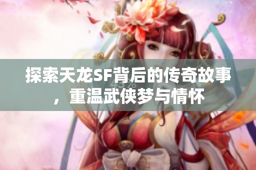 探索天龙SF背后的传奇故事，重温武侠梦与情怀