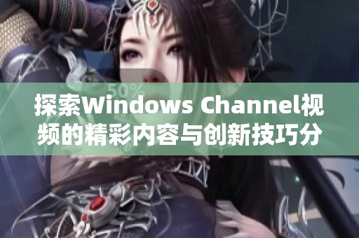 探索Windows Channel视频的精彩内容与创新技巧分享