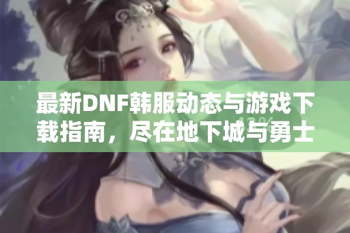 最新DNF韩服动态与游戏下载指南，尽在地下城与勇士专区