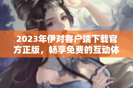 2023年伊对客户端下载官方正版，畅享免费的互动体验