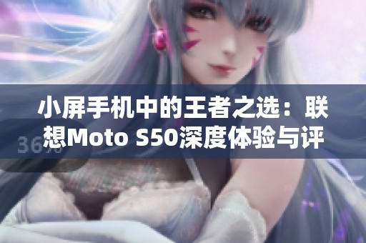 小屏手机中的王者之选：联想Moto S50深度体验与评测