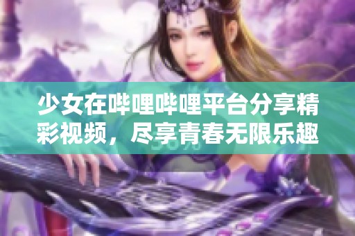 少女在哔哩哔哩平台分享精彩视频，尽享青春无限乐趣