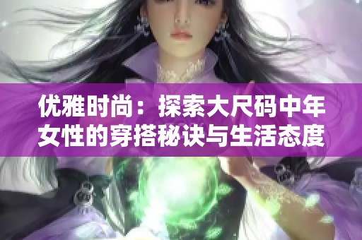 优雅时尚：探索大尺码中年女性的穿搭秘诀与生活态度